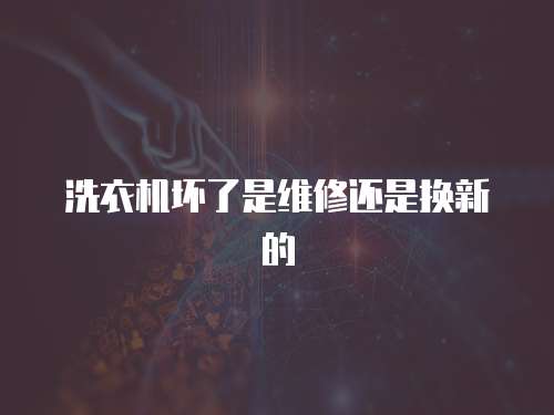 洗衣機壞了是維修還是換新的