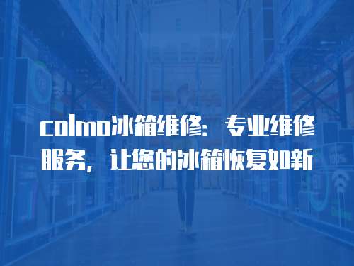 colmo冰箱維修：專業維修服務，讓您的冰箱恢復如新