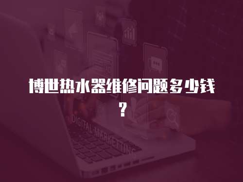 博世熱水器維修問(wèn)題多少錢？