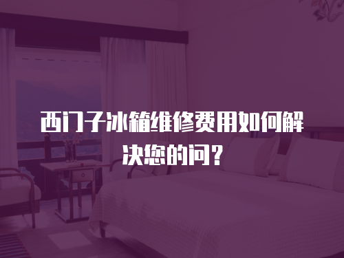 西門子冰箱維修費用如何解決您的問？