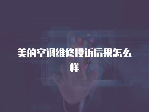 美的空調(diào)維修投訴后果怎么樣