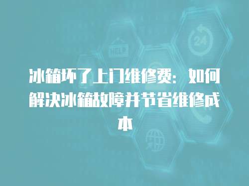 冰箱壞了上門維修費：如何解決冰箱故障并節(jié)省維修成本