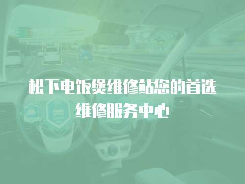 松下電飯煲維修站您的首選維修服務(wù)中心