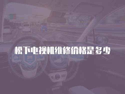 松下電視機維修價格是多少