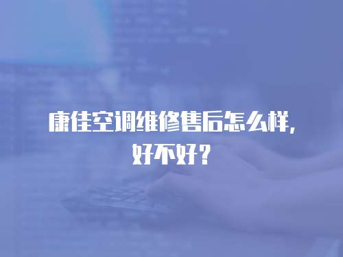 康佳空調維修售后怎么樣，好不好？