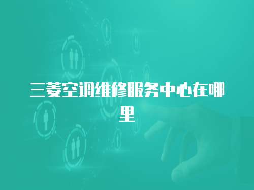三菱空調維修服務中心在哪里