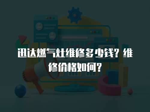 迅達燃氣灶維修多少錢？維修價格如何？