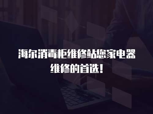 海爾消毒柜維修站您家電器維修的首選！