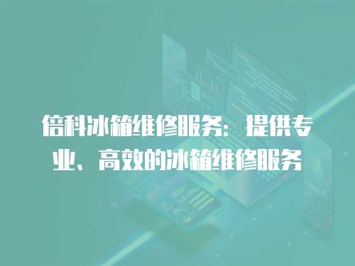 倍科冰箱維修服務(wù)：提供專業(yè)、高效的冰箱維修服務(wù)