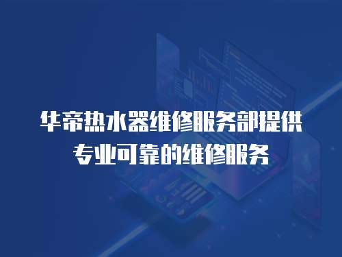 華帝熱水器維修服務部提供專業可靠的維修服務
