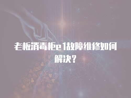老板消毒柜e1故障維修如何解決？