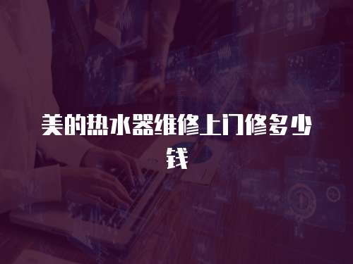 美的熱水器維修上門修多少錢