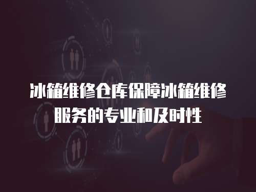 冰箱維修倉庫保障冰箱維修服務的專業和及時性