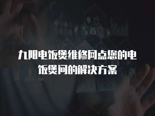 九陽電飯煲維修網點您的電飯煲問的解決方案