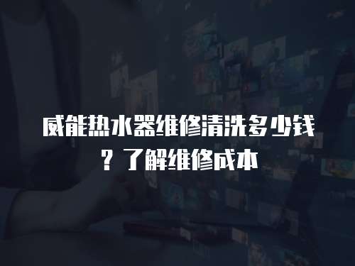威能熱水器維修清洗多少錢？了解維修成本