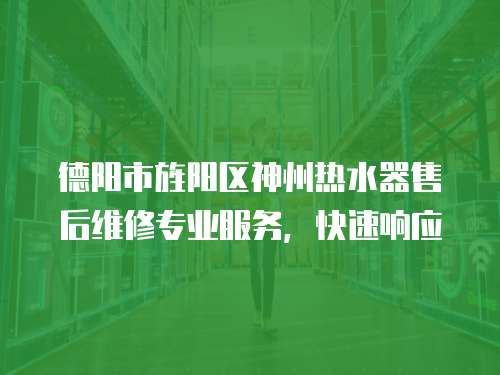 德陽市旌陽區(qū)神州熱水器售后維修專業(yè)服務(wù)，快速響應(yīng)