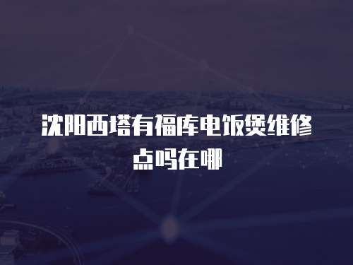 沈陽西塔有福庫電飯煲維修點(diǎn)嗎在哪