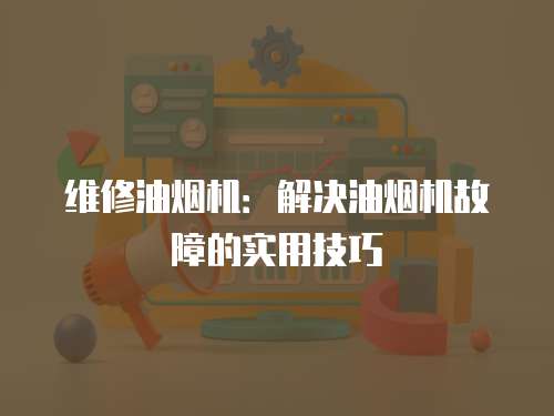 維修油煙機：解決油煙機故障的實用技巧