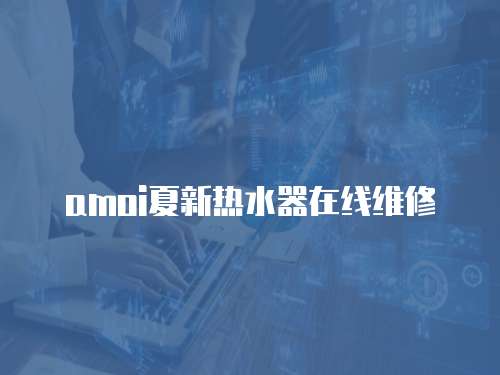 amoi夏新熱水器在線維修