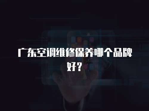廣東空調維修保養哪個品牌好？