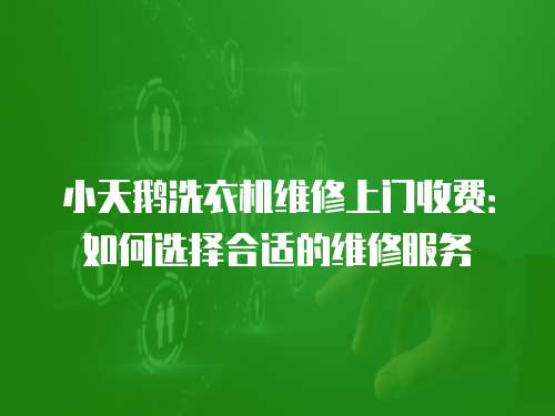 小天鵝洗衣機維修上門收費：如何選擇合適的維修服務
