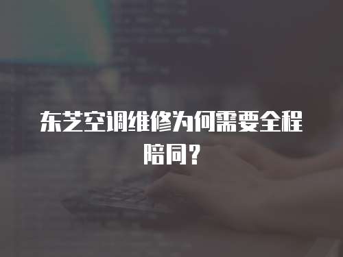 東芝空調維修為何需要全程陪同？
