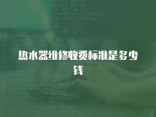 熱水器維修收費標準是多少錢