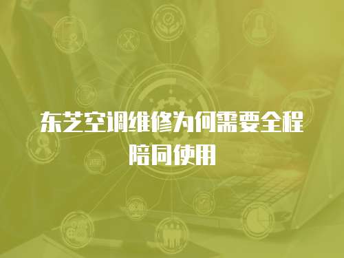 東芝空調維修為何需要全程陪同使用