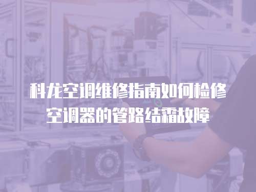 科龍空調(diào)維修指南如何檢修空調(diào)器的管路結(jié)霜故障