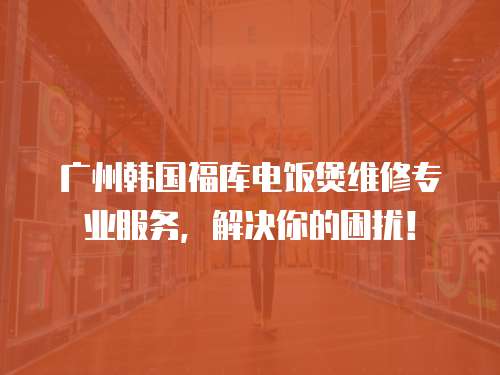 廣州韓國福庫電飯煲維修專業服務，解決你的困擾！