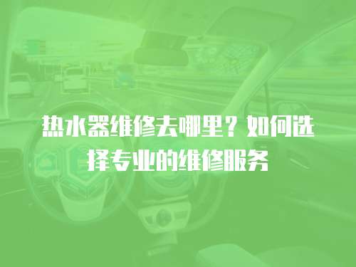 熱水器維修去哪里？如何選擇專業(yè)的維修服務(wù)