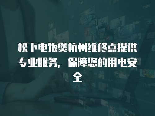 松下電飯煲杭州維修點提供專業服務，保障您的用電安全