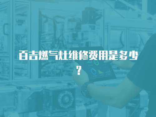 百吉燃?xì)庠罹S修費(fèi)用是多少？