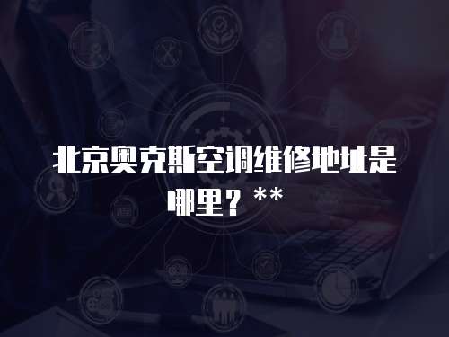 北京奧克斯空調維修地址是哪里？**
