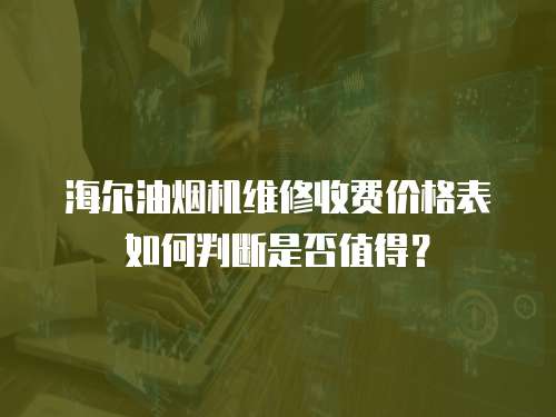 海爾油煙機維修收費價格表如何判斷是否值得？