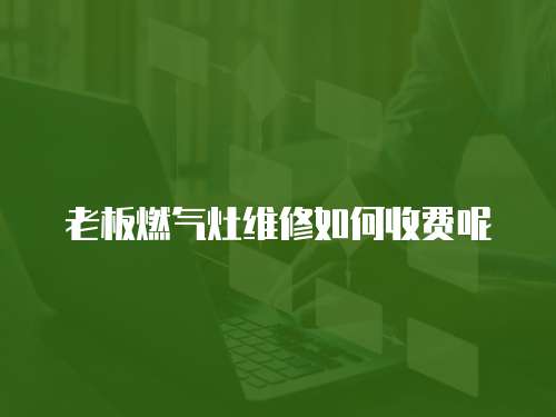 老板燃?xì)庠罹S修如何收費呢
