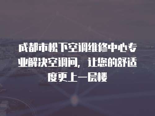 成都市松下空調(diào)維修中心專業(yè)解決空調(diào)問，讓您的舒適度更上一層樓