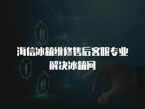 海信冰箱維修售后客服專業解決冰箱問