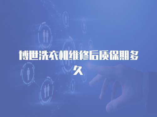博世洗衣機維修后質保期多久