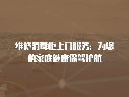 維修消毒柜上門(mén)服務(wù)：為您的家庭健康保駕護(hù)航