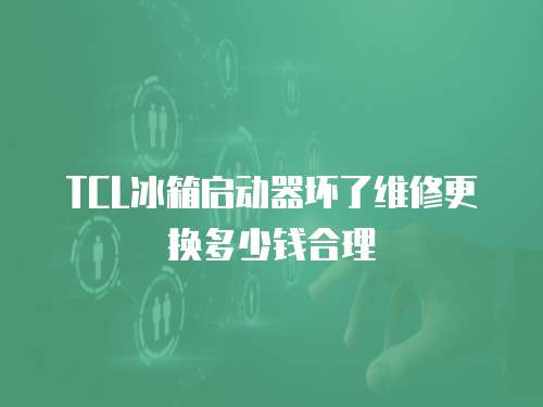 TCL冰箱啟動器壞了維修更換多少錢合理