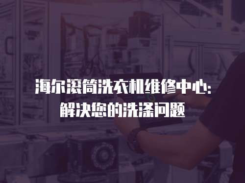 海爾滾筒洗衣機維修中心：解決您的洗滌問題