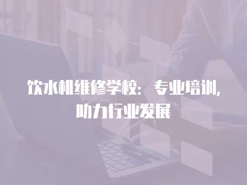 飲水機維修學校：專業培訓，助力行業發展