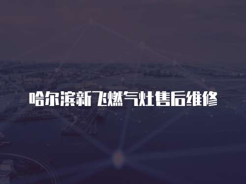 哈爾濱新飛燃氣灶售后維修