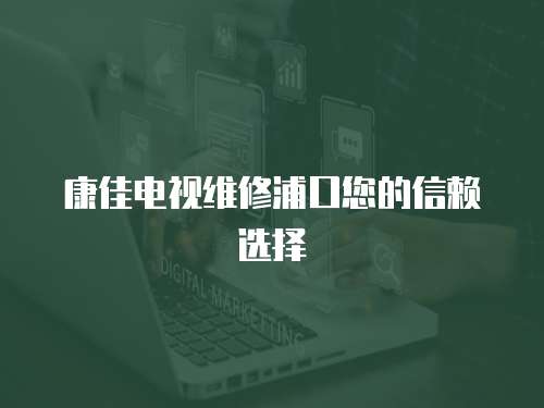 康佳電視維修浦口您的信賴選擇