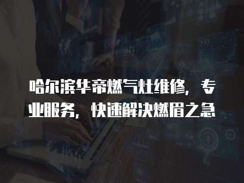 哈爾濱華帝燃氣灶維修，專業服務，快速解決燃眉之急