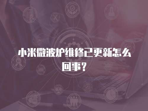 小米微波爐維修已更新怎么回事？