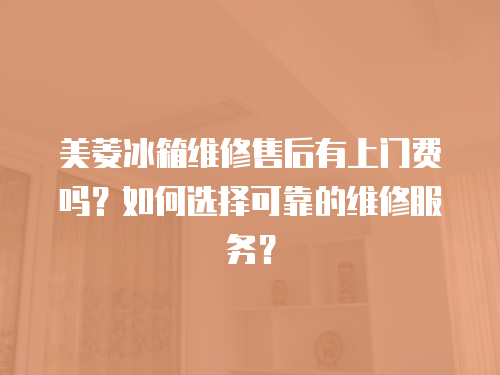美菱冰箱維修售后有上門費嗎？如何選擇可靠的維修服務(wù)？