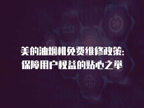 美的油煙機免費維修政策：保障用戶權益的貼心之舉