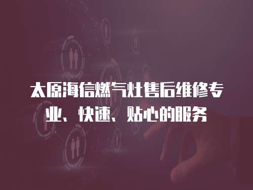 太原海信燃氣灶售后維修專業、快速、貼心的服務